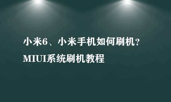 小米6、小米手机如何刷机？MIUI系统刷机教程