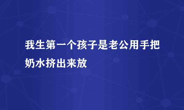 我生第一个孩子是老公用手把奶水挤出来放