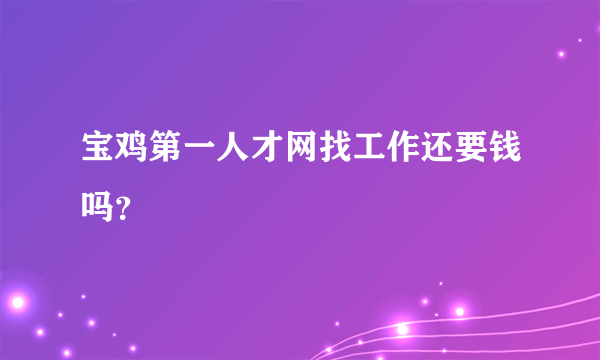 宝鸡第一人才网找工作还要钱吗？