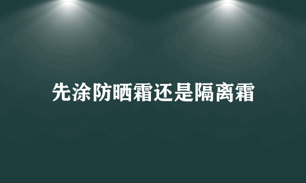 先涂防晒霜还是隔离霜