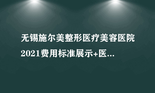 无锡施尔美整形医疗美容医院2021费用标准展示+医院在职专家简介