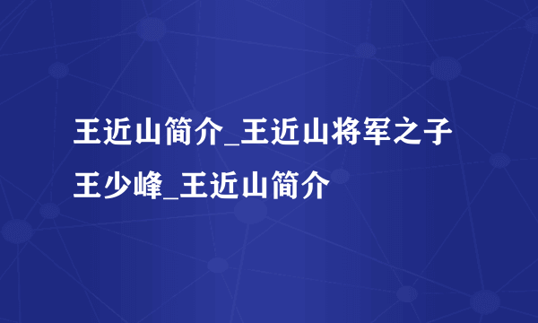 王近山简介_王近山将军之子王少峰_王近山简介