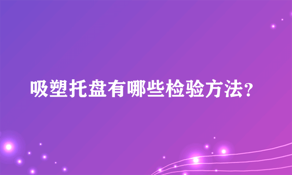 吸塑托盘有哪些检验方法？