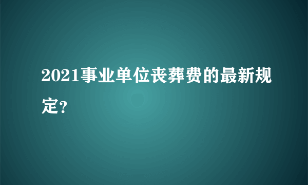 2021事业单位丧葬费的最新规定？