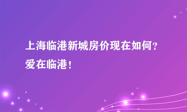 上海临港新城房价现在如何？爱在临港！