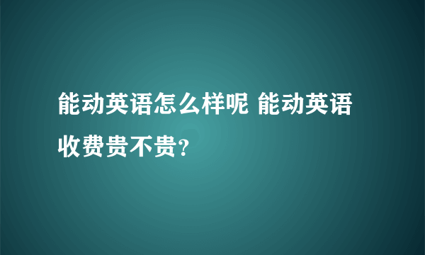 能动英语怎么样呢 能动英语收费贵不贵？