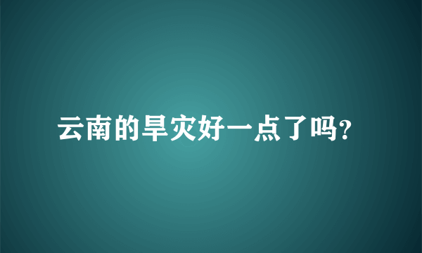 云南的旱灾好一点了吗？