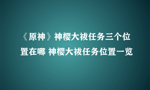 《原神》神樱大祓任务三个位置在哪 神樱大祓任务位置一览