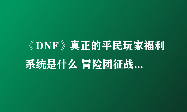 《DNF》真正的平民玩家福利系统是什么 冒险团征战战两大区域收益对比