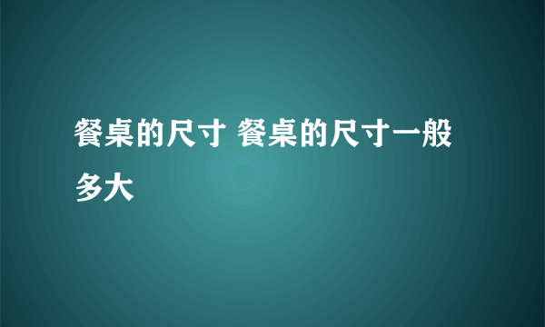 餐桌的尺寸 餐桌的尺寸一般多大