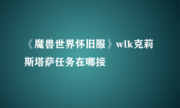 《魔兽世界怀旧服》wlk克莉斯塔萨任务在哪接