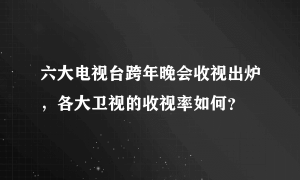 六大电视台跨年晚会收视出炉，各大卫视的收视率如何？