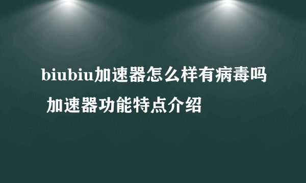 biubiu加速器怎么样有病毒吗 加速器功能特点介绍