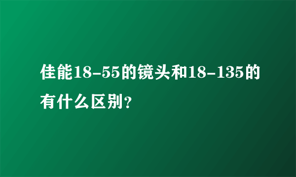 佳能18-55的镜头和18-135的有什么区别？