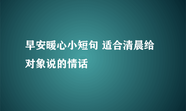 早安暖心小短句 适合清晨给对象说的情话