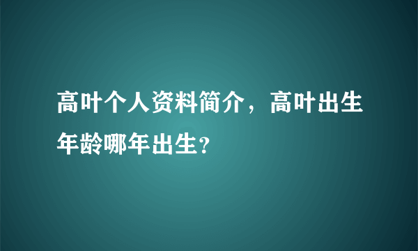 高叶个人资料简介，高叶出生年龄哪年出生？