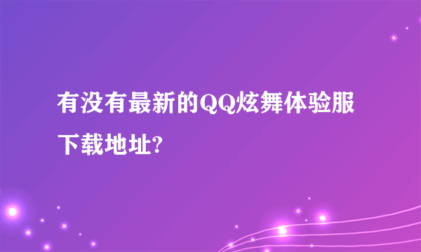 有没有最新的QQ炫舞体验服下载地址?