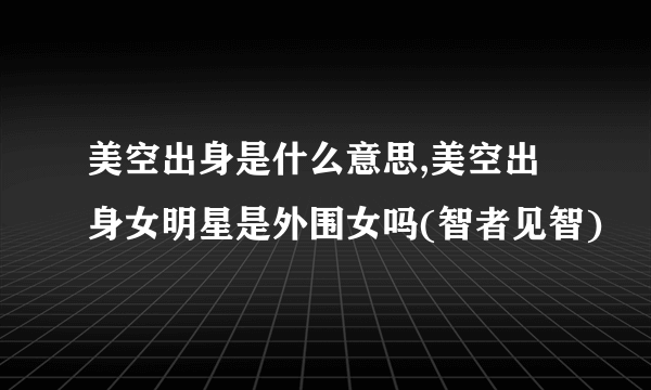 美空出身是什么意思,美空出身女明星是外围女吗(智者见智)