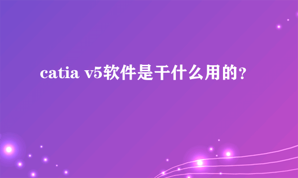 catia v5软件是干什么用的？