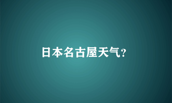 日本名古屋天气？