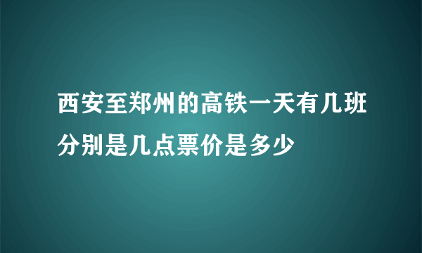 西安至郑州的高铁一天有几班分别是几点票价是多少