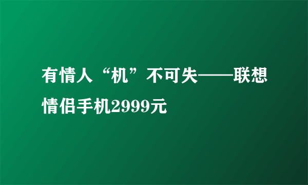 有情人“机”不可失——联想情侣手机2999元