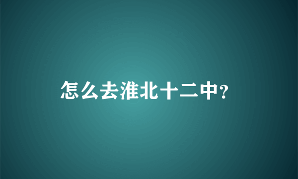 怎么去淮北十二中？