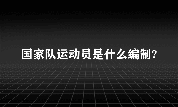 国家队运动员是什么编制?