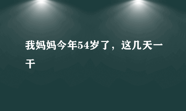 我妈妈今年54岁了，这几天一干