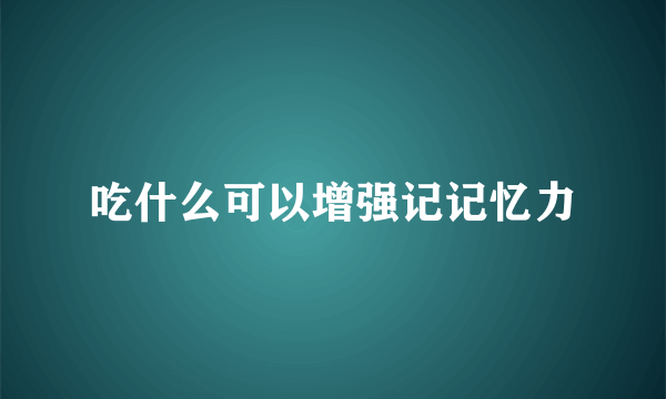 吃什么可以增强记记忆力