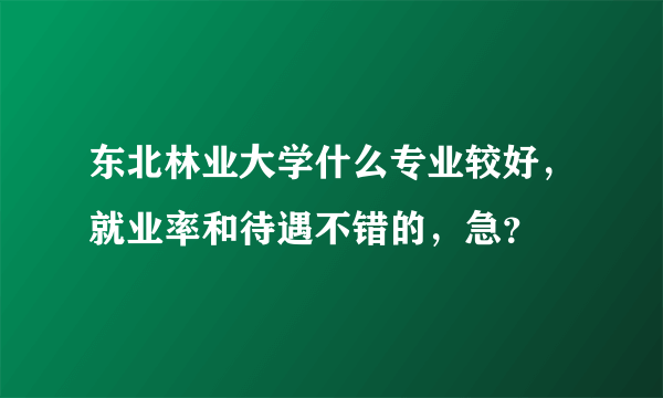 东北林业大学什么专业较好，就业率和待遇不错的，急？