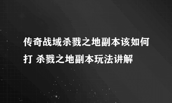 传奇战域杀戮之地副本该如何打 杀戮之地副本玩法讲解