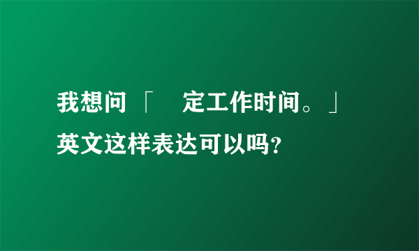 我想问 「穏定工作时间。」 英文这样表达可以吗？