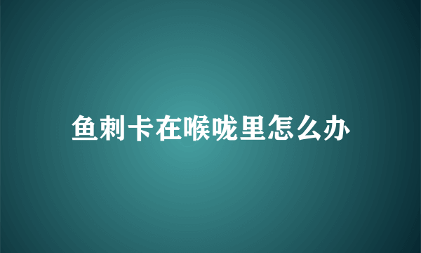 鱼刺卡在喉咙里怎么办