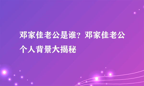 邓家佳老公是谁？邓家佳老公个人背景大揭秘