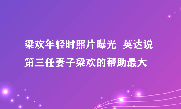 梁欢年轻时照片曝光  英达说第三任妻子梁欢的帮助最大