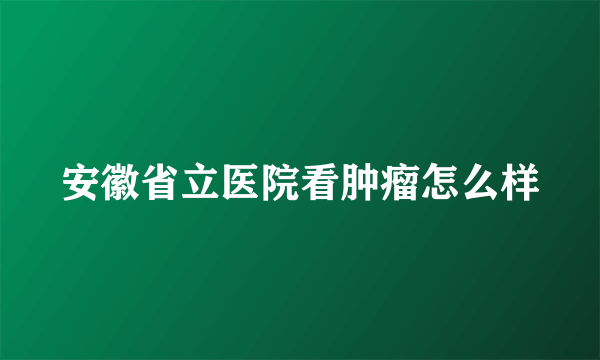 安徽省立医院看肿瘤怎么样