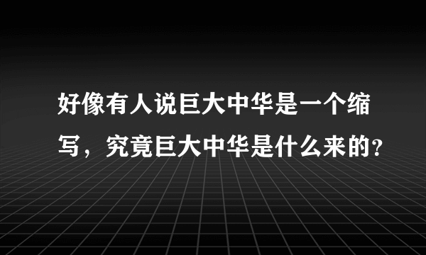 好像有人说巨大中华是一个缩写，究竟巨大中华是什么来的？