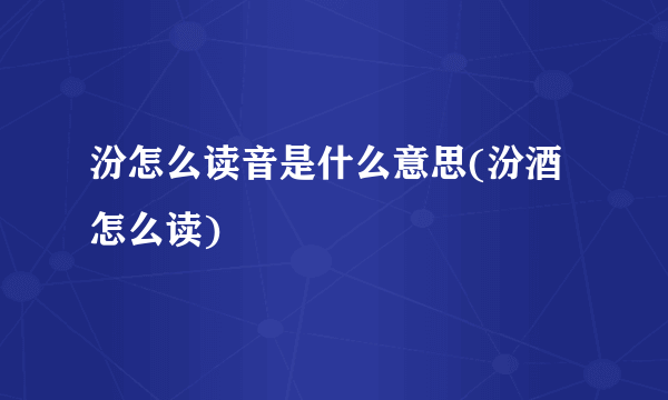 汾怎么读音是什么意思(汾酒怎么读)