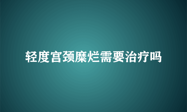 轻度宫颈糜烂需要治疗吗