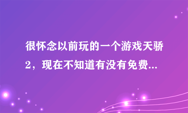 很怀念以前玩的一个游戏天骄2，现在不知道有没有免费的私服可以玩的？不要活力版的谢谢，如果好的还可以加