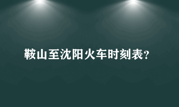 鞍山至沈阳火车时刻表？