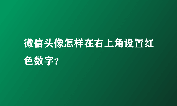 微信头像怎样在右上角设置红色数字？