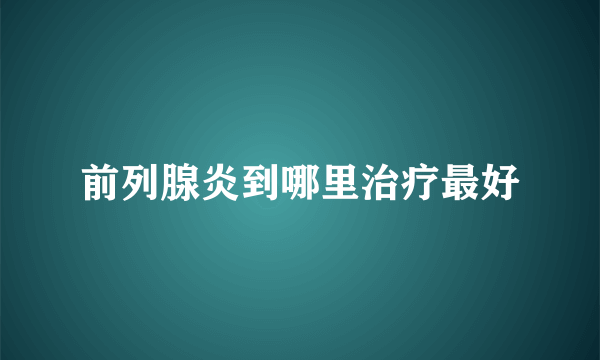 前列腺炎到哪里治疗最好