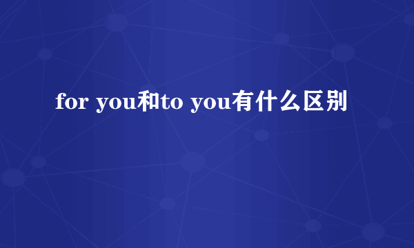 for you和to you有什么区别