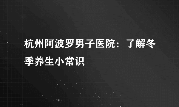 杭州阿波罗男子医院：了解冬季养生小常识