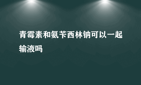 青霉素和氨苄西林钠可以一起输液吗