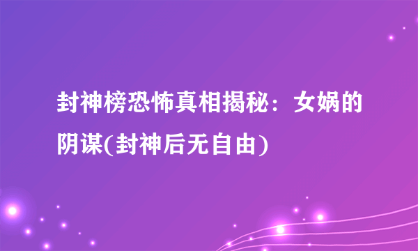 封神榜恐怖真相揭秘：女娲的阴谋(封神后无自由)