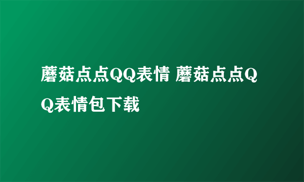 蘑菇点点QQ表情 蘑菇点点QQ表情包下载