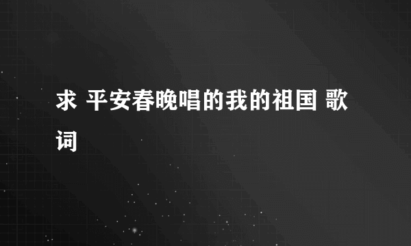 求 平安春晚唱的我的祖国 歌词